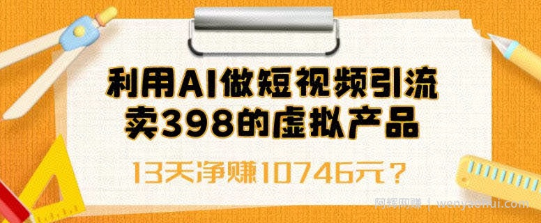 利用AI做短视频引流，卖398的虚拟产品，13天净赚10746元？
