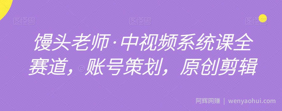 馒头老师·中视频系统课全赛道，账号策划，原创剪辑