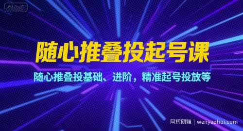 随心推叠投起号课，随心推叠投基础、进阶，精准起号投放等