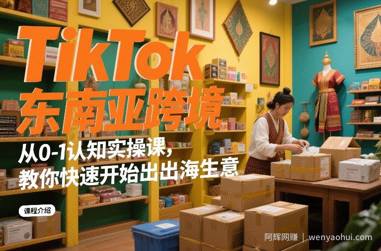 TikTok东南亚跨境从0-1认知实操课，教你快速开始出海生意