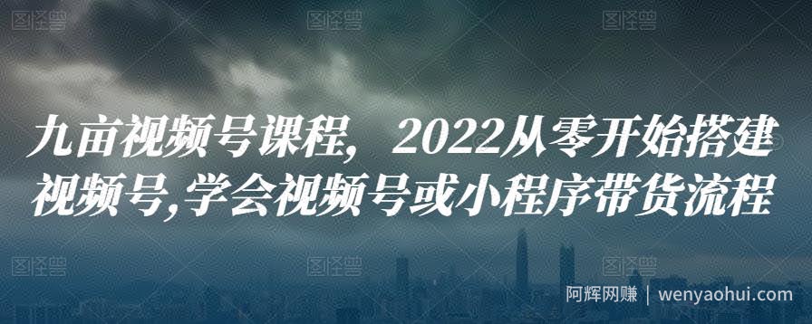 九亩视频号课程，2022从零开始搭建视频号,学会视频号或小程序带货流程