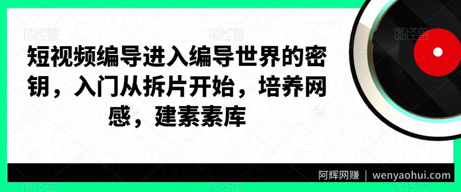 短视频编导进入编导世界的密钥，入门从拆片开始，培养网感，建素素库
