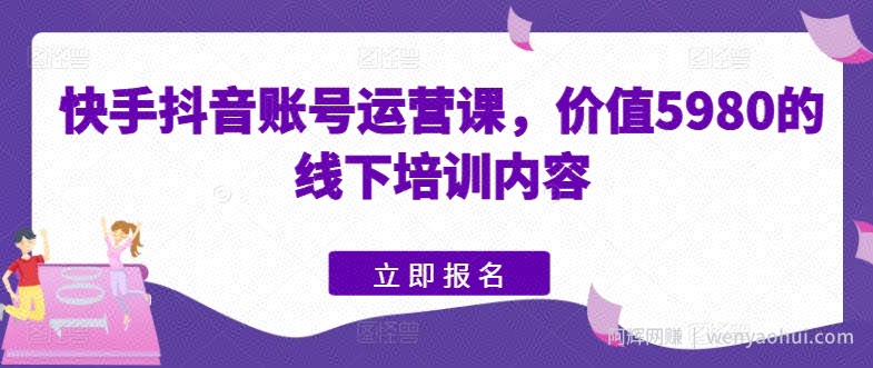 快手抖音账号运营课，价值5980的线下培训内容