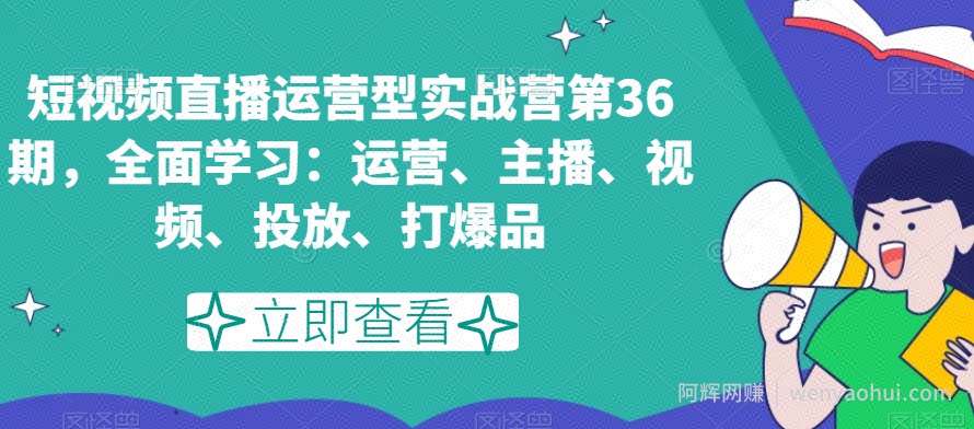 短视频直播运营型实战营第36期,全面学习:运营、主播、视频、投放、打爆品