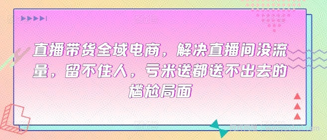 直播带货全域电商，解决直播间没流量，留不住人，亏米送都送不出去的尴尬局面