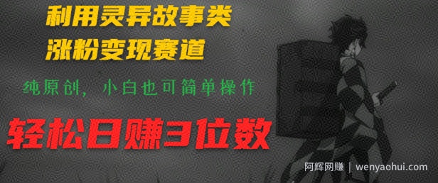 利用灵异故事类涨粉变现赛道，纯原创，小白也可简单操作，轻松日赚3位数
