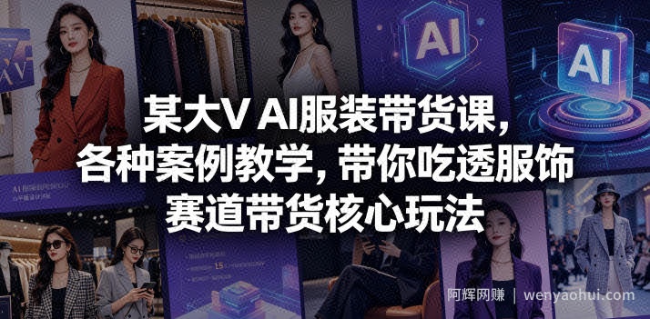 某大V AI服装带货课，各种案例教学，带你吃透服饰赛道带货核心玩法