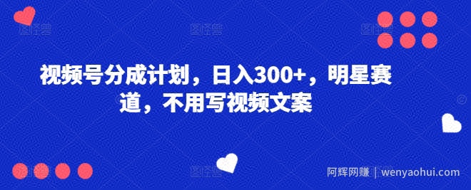 视频号分成计划，日入300+，明星赛道，不用写视频文案