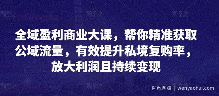 全域盈利商业大课，帮你精准获取公域流量，有效提升私境复购率，放大利润且持续变现