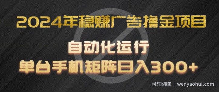 2024年稳赚广告撸金项目，全程自动化运行，单台手机就可以矩阵操作，日入300+【揭秘】