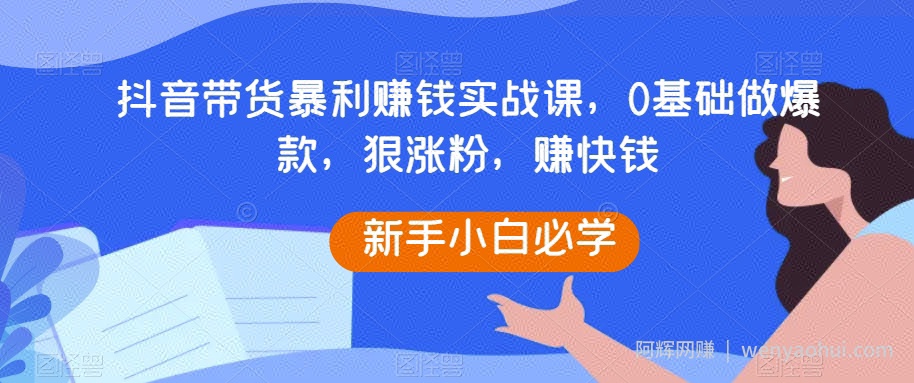 抖音带货暴利賺米实战课，0基础做爆款，狠涨粉，赚快钱
