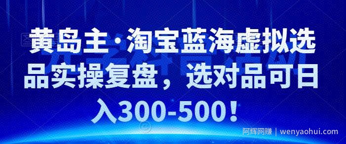 黄岛主·淘宝蓝海虚拟选品实操复盘，选对品可日入300-500！