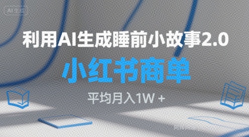 利用AI生成睡前小故事2.0.小红书商单接到手软，平均月入1W+
