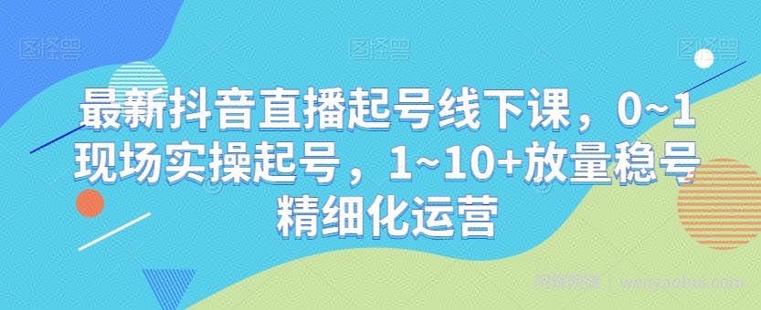 最新抖音直播起号线下课，0~1现场实操起号，1~10+放量稳号精细化运营