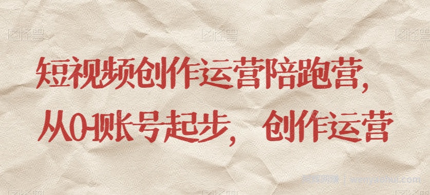 短视频创作运营陪跑营，​从0~1账号起步，创作运营