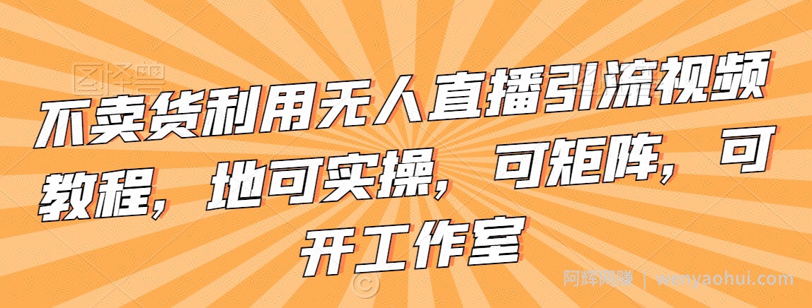 不卖货利用无人直播引流视频教程，地可实操，可矩阵，可开工作室【揭秘】