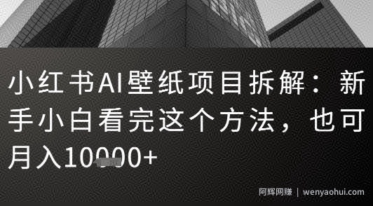 小红书AI壁纸项目拆解：新手小白看完这个方法，也可月入1w+