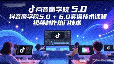 抖音商学院5.0+6.0实操技术课程，视频制作热门技术