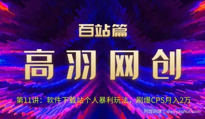 高羽网创百站篇第11讲：软件下载站个人暴li玩法，刷爆CPS月入2万【视频课程】
