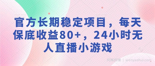 官方长期稳定项目，每天保底收益80+，24小时无人直播小游戏