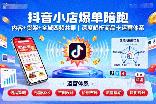 抖音小店爆单陪跑，内容＋货架＋全域四频共振，深度解析抖音商品卡运营体系（更新）