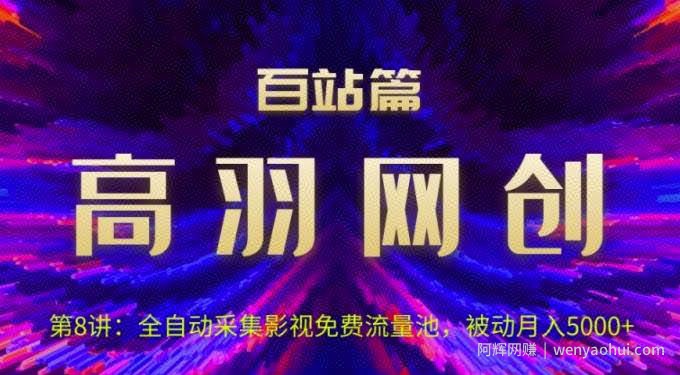 高羽网创百站篇第8讲：全自动采集影视免费流量池，被动月入5k+【视频课程】