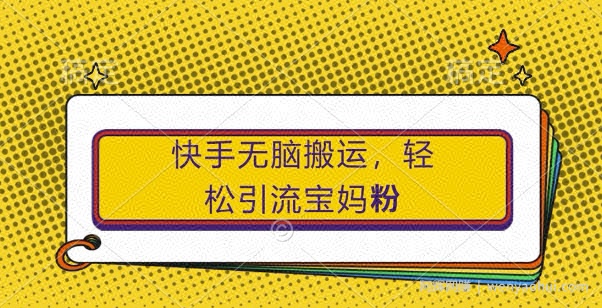 快手无脑搬运，轻松引流宝妈粉，纯小白轻松上手【揭秘】