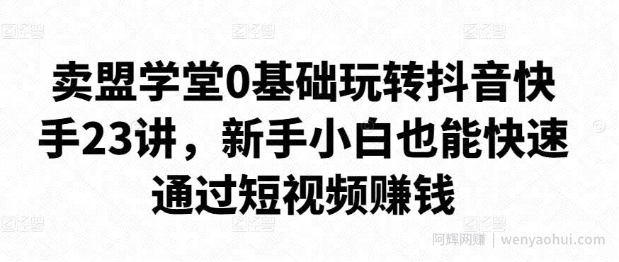 卖盟学堂0基础玩转抖音快手23讲，新手小白也能快速通过短视频賺米