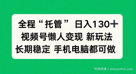 全程“托管”日入130十，视频号懒人变现新玩法，长期稳定手机电脑都可做【揭秘】
