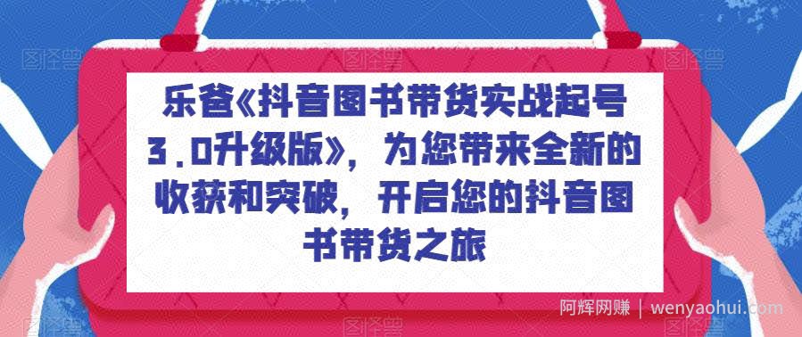 乐爸《抖音图书带货实战起号3.0升级版》，为您带来全新的收获和突破，开启您的抖音图书带货之旅