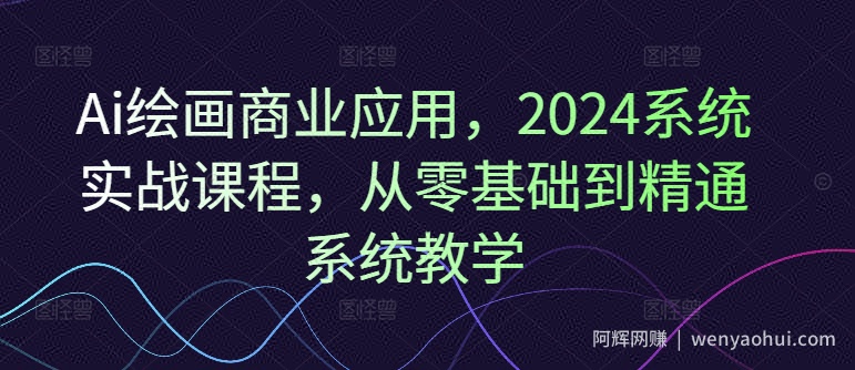 Ai绘画商业应用，2024系统实战课程，从零基础到精通系统教学