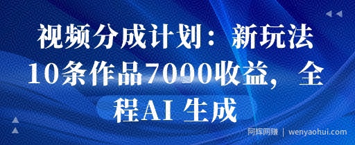 视频分成计划：新玩法10条作品7k收益，全程AI 生成