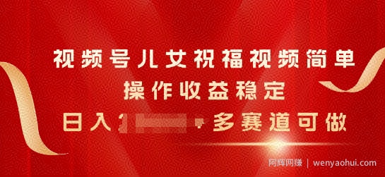 视频号儿女祝福视频，简单操作收益稳定，日入几张，多赛道可做