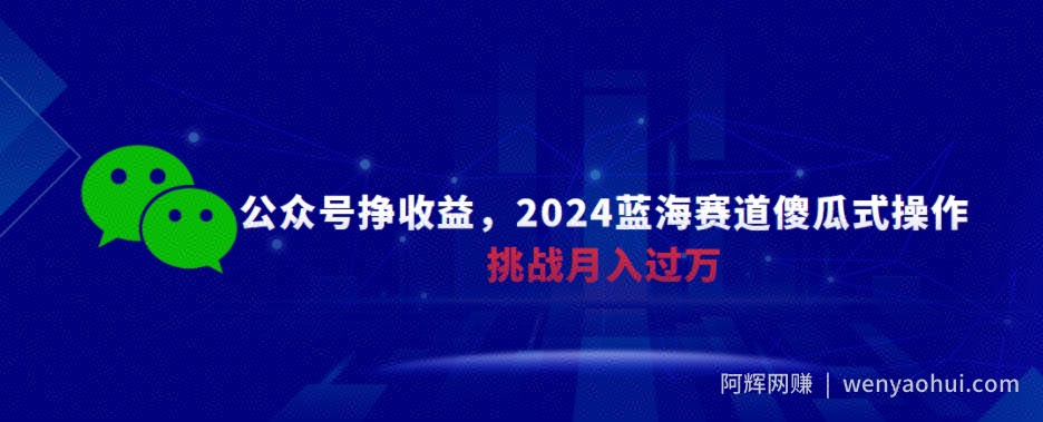 公众号挣收益，2024蓝海赛道傻瓜式操作，挑战月入过万