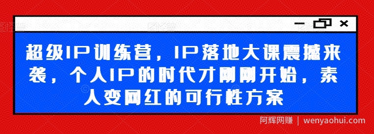超级IP训练营，IP落地大课震撼来袭，个人IP的时代才刚刚开始，素人变网红的可行性方案