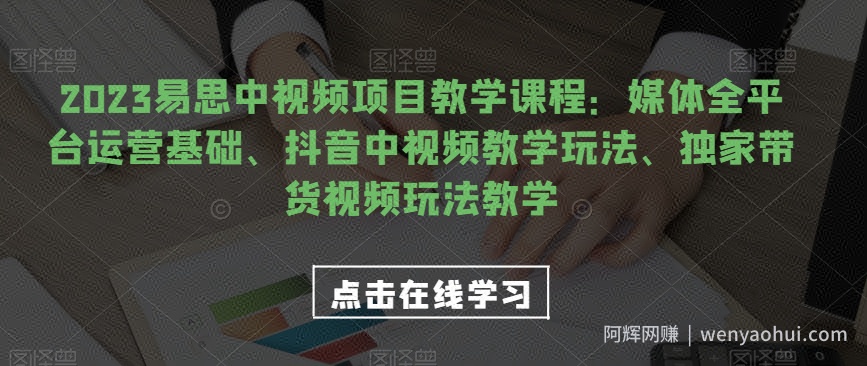 2023易思中视频项目教学课程：媒体全平台运营基础、抖音中视频教学玩法、独家带货视频玩法教学