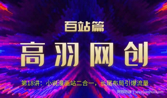 高羽网创百站篇第18讲:小说漫画站二合一,长尾布局引爆流量【视频课程】