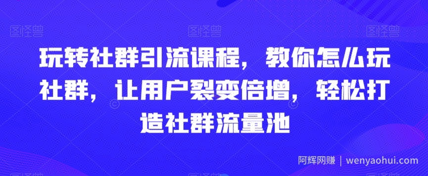 玩转社群引流课程，教你怎么玩社群，让用户裂变倍增，轻松打造社群流量池
