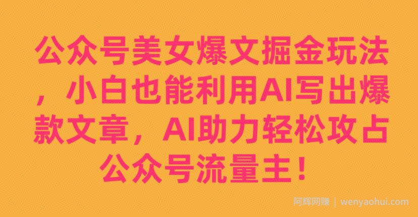 公众号美女爆文掘金玩法，小白也能利用AI写出爆款文章，AI助力轻松攻占公众号流量主【揭秘】