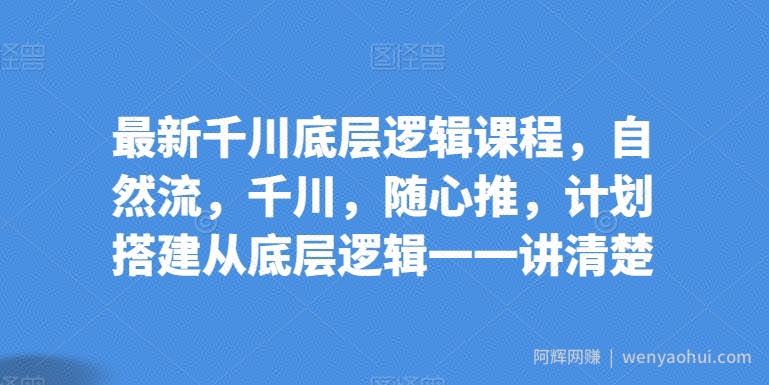 最新千川底层逻辑课程，自然流，千川，随心推，计划搭建从底层逻辑一一讲清楚