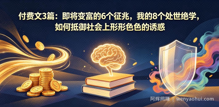 付费文3篇：即将变富的6个征兆，我的8个处世绝学，如何抵御社会上形形色色的诱惑