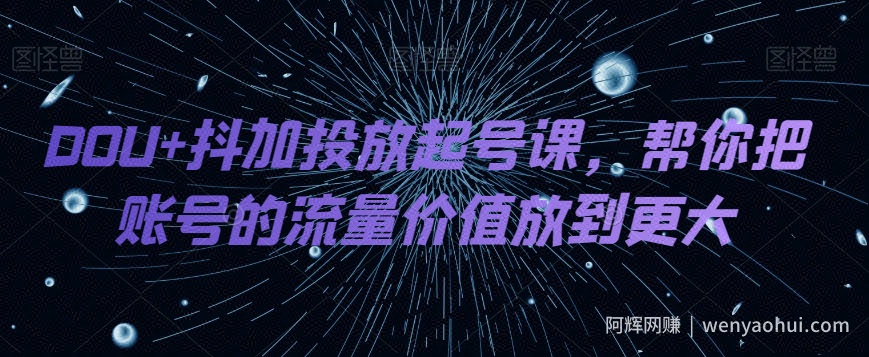DOU+抖加投放起号课，帮你把账号的流量价值放到更大