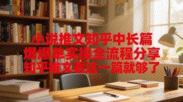 小说推文知乎中长篇爆单实操全流程分享，知乎推文看这一篇就够了