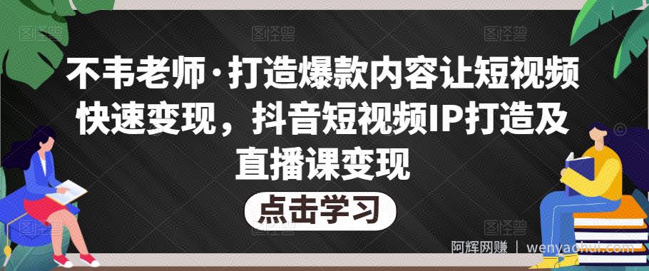 不韦老师·打造爆款内容让短视频快速变现，抖音短视频IP打造及直播课变现（无冒泡水印）