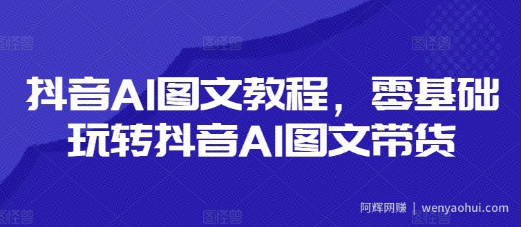 抖音AI图文教程，零基础玩转抖音AI图文带货