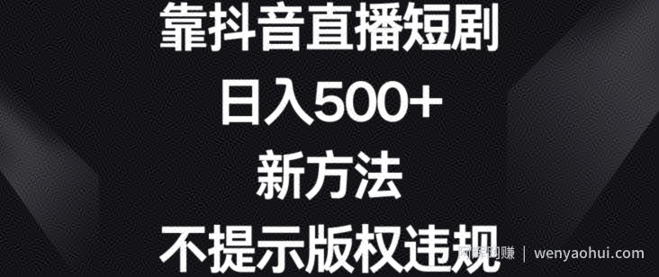靠抖音直播短剧，日入500+，新方法、不提示版权违规【揭秘】