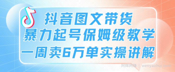 抖音图文带货暴力起号保姆级教学一周卖6万单实操讲解
