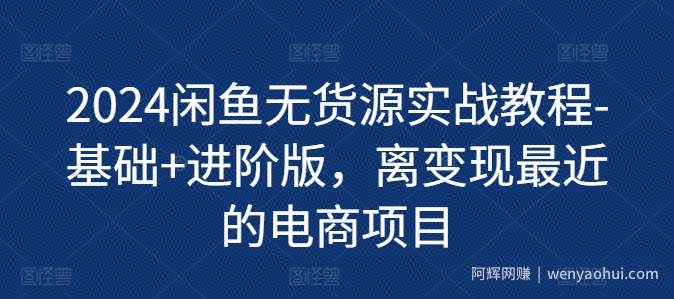 2024闲鱼无货源实战教程-基础+进阶版，离变现最近的电商项目