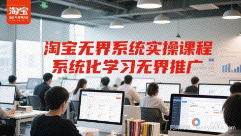 淘宝无界系统实操课程，系统化学习无界推广