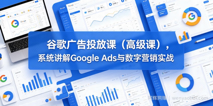 谷歌广告投放课（高级课），系统讲解Google Ads与数字营销实战